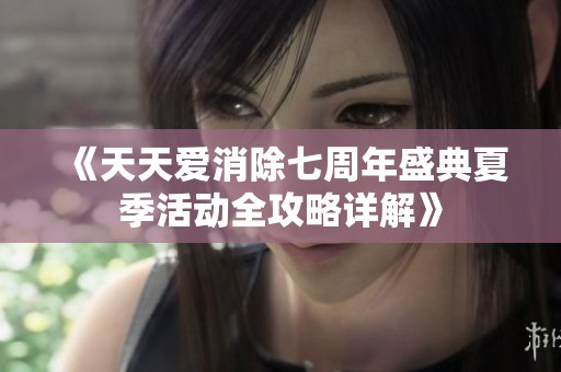 《天天爱消除七周年盛典夏季活动全攻略详解》