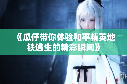 《瓜仔带你体验和平精英地铁逃生的精彩瞬间》