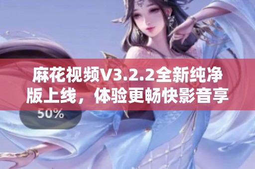 麻花视频V3.2.2全新纯净版上线，体验更畅快影音享受