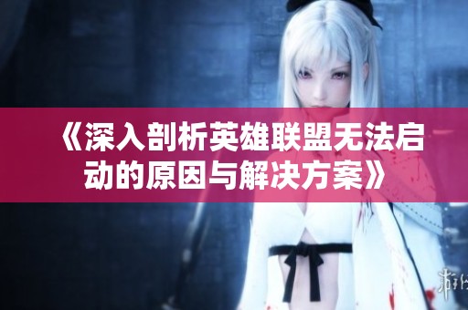 《深入剖析英雄联盟无法启动的原因与解决方案》