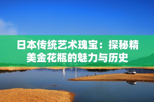 日本传统艺术瑰宝：探秘精美金花瓶的魅力与历史