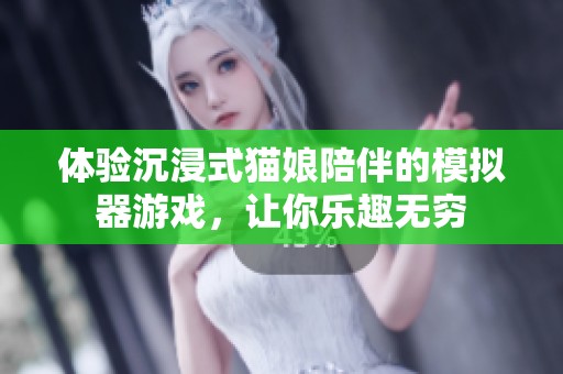 体验沉浸式猫娘陪伴的模拟器游戏，让你乐趣无穷