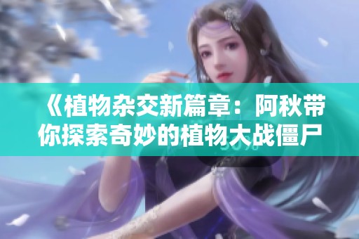 《植物杂交新篇章：阿秋带你探索奇妙的植物大战僵尸》