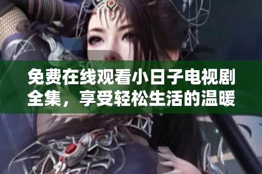 免费在线观看小日子电视剧全集，享受轻松生活的温暖故事