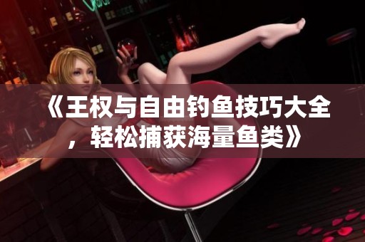 《王权与自由钓鱼技巧大全，轻松捕获海量鱼类》
