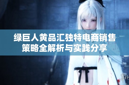 绿巨人黄品汇独特电商销售策略全解析与实践分享