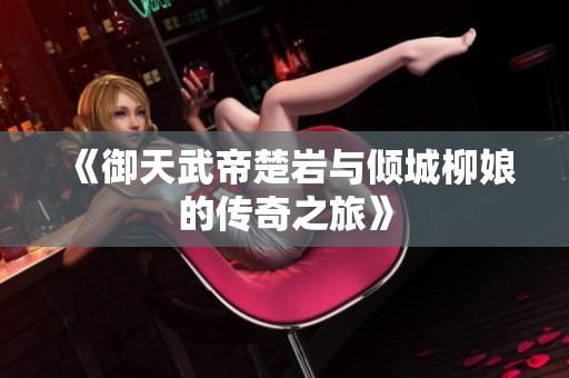 《御天武帝楚岩与倾城柳娘的传奇之旅》