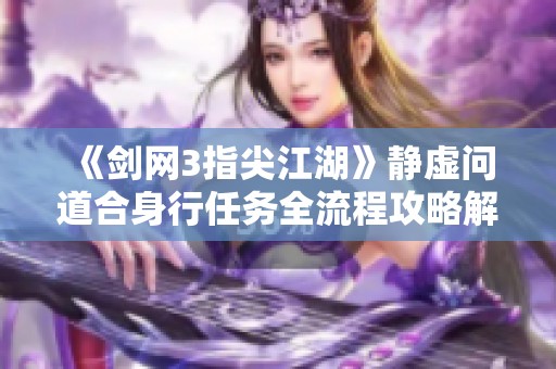 《剑网3指尖江湖》静虚问道合身行任务全流程攻略解析