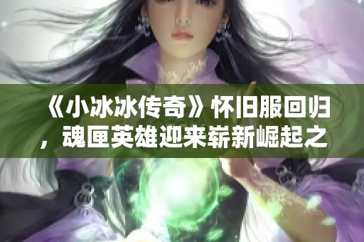 《小冰冰传奇》怀旧服回归，魂匣英雄迎来崭新崛起之路