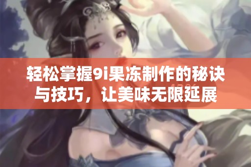 轻松掌握9i果冻制作的秘诀与技巧，让美味无限延展