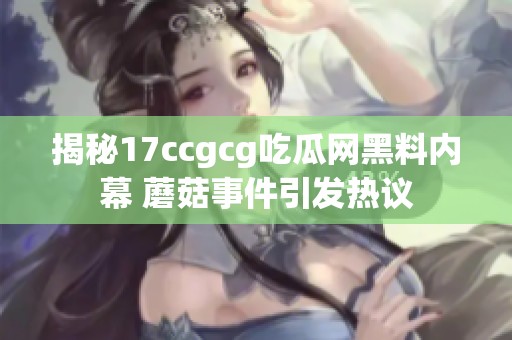 揭秘17ccgcg吃瓜网黑料内幕 蘑菇事件引发热议