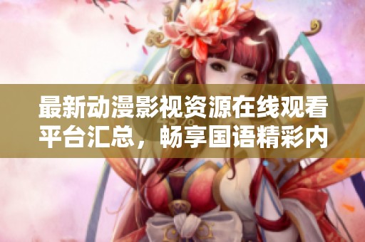 最新动漫影视资源在线观看平台汇总，畅享国语精彩内容