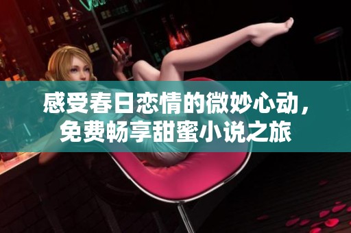 感受春日恋情的微妙心动，免费畅享甜蜜小说之旅