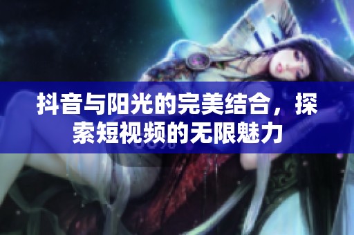 抖音与阳光的完美结合，探索短视频的无限魅力