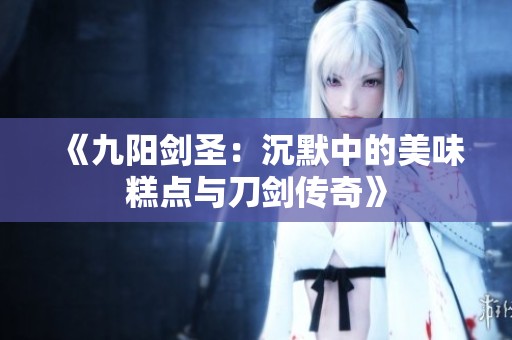 《九阳剑圣：沉默中的美味糕点与刀剑传奇》