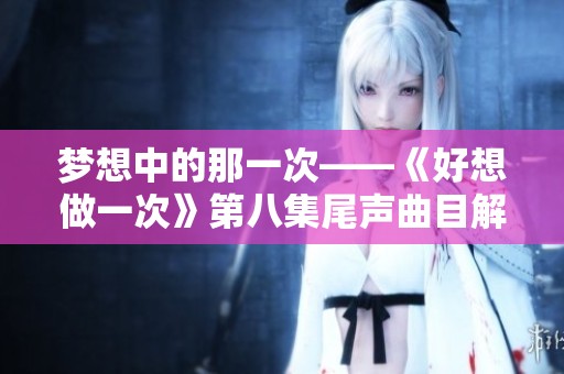 梦想中的那一次——《好想做一次》第八集尾声曲目解析与感悟