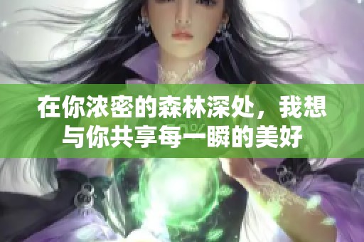 在你浓密的森林深处，我想与你共享每一瞬的美好