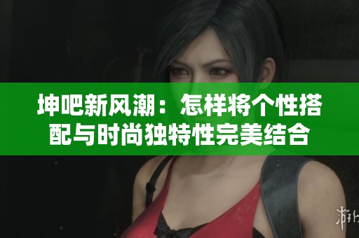 坤吧新风潮：怎样将个性搭配与时尚独特性完美结合