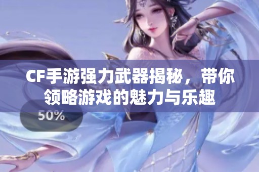 CF手游强力武器揭秘，带你领略游戏的魅力与乐趣
