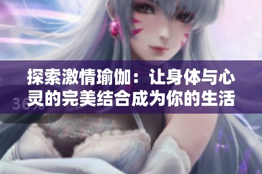 探索激情瑜伽：让身体与心灵的完美结合成为你的生活方式