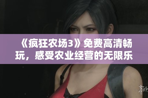 《疯狂农场3》免费高清畅玩，感受农业经营的无限乐趣