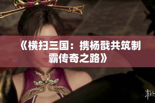《横扫三国：携杨戬共筑制霸传奇之路》