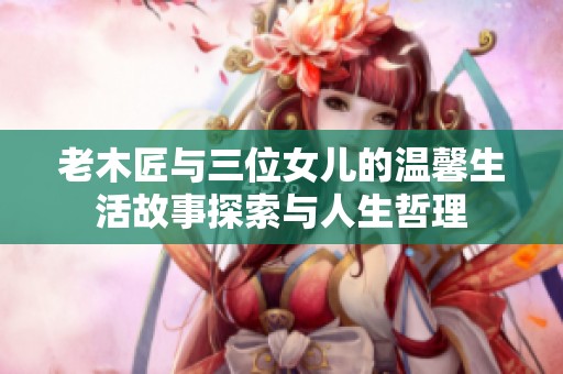 老木匠与三位女儿的温馨生活故事探索与人生哲理