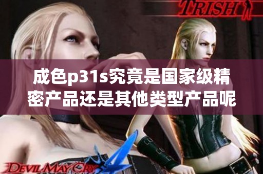 成色p31s究竟是国家级精密产品还是其他类型产品呢
