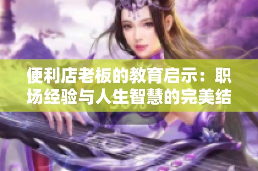 便利店老板的教育启示：职场经验与人生智慧的完美结合