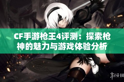 CF手游枪王4评测：探索枪神的魅力与游戏体验分析