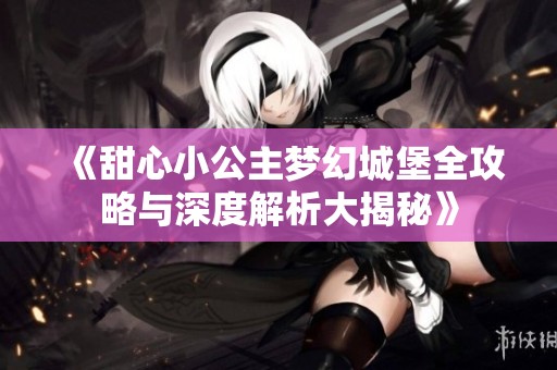 《甜心小公主梦幻城堡全攻略与深度解析大揭秘》