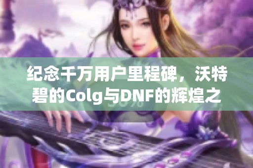 纪念千万用户里程碑，沃特碧的Colg与DNF的辉煌之路
