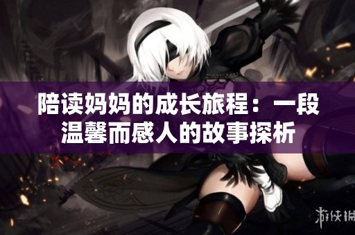 陪读妈妈的成长旅程：一段温馨而感人的故事探析