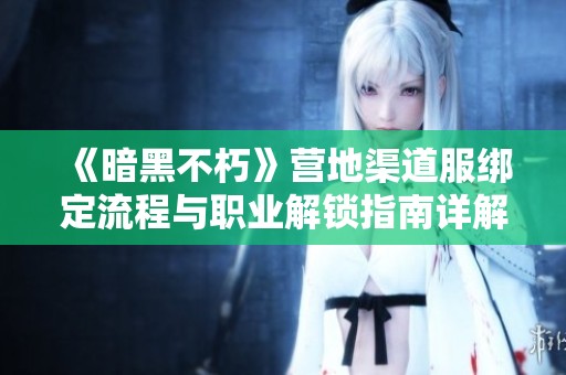 《暗黑不朽》营地渠道服绑定流程与职业解锁指南详解