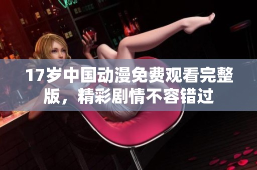 17岁中国动漫免费观看完整版，精彩剧情不容错过