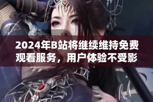 2024年B站将继续维持免费观看服务，用户体验不受影响
