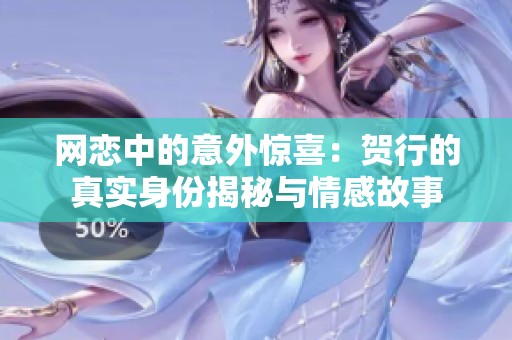 网恋中的意外惊喜：贺行的真实身份揭秘与情感故事