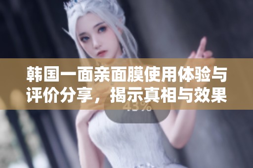 韩国一面亲面膜使用体验与评价分享，揭示真相与效果