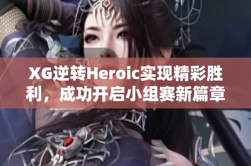 XG逆转Heroic实现精彩胜利，成功开启小组赛新篇章