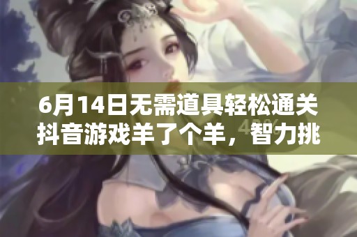 6月14日无需道具轻松通关抖音游戏羊了个羊，智力挑战乐趣无限