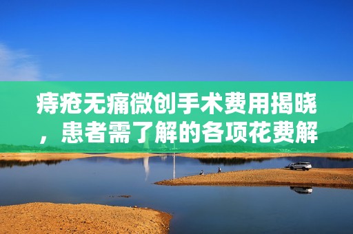 痔疮无痛微创手术费用揭晓，患者需了解的各项花费解析