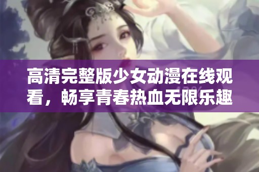 高清完整版少女动漫在线观看，畅享青春热血无限乐趣