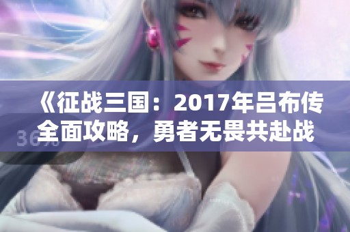 《征战三国：2017年吕布传全面攻略，勇者无畏共赴战场》