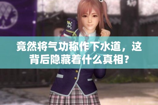 竟然将气功称作下水道，这背后隐藏着什么真相？