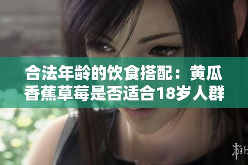 合法年龄的饮食搭配：黄瓜香蕉草莓是否适合18岁人群