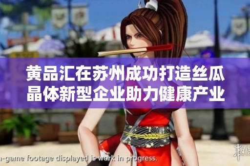黄品汇在苏州成功打造丝瓜晶体新型企业助力健康产业发展