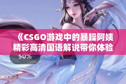 《CSGO游戏中的暴躁阿姨精彩高清国语解说带你体验刺激对战》