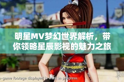 明星MV梦幻世界解析，带你领略星辰影视的魅力之旅