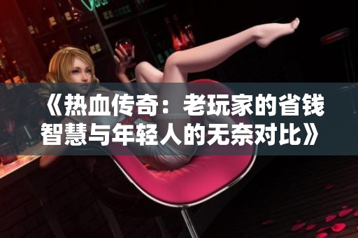 《热血传奇：老玩家的省钱智慧与年轻人的无奈对比》