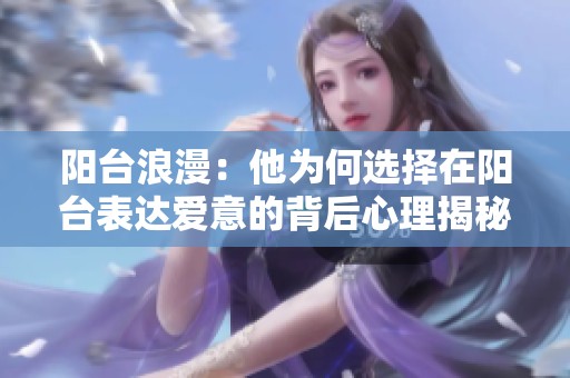 阳台浪漫：他为何选择在阳台表达爱意的背后心理揭秘